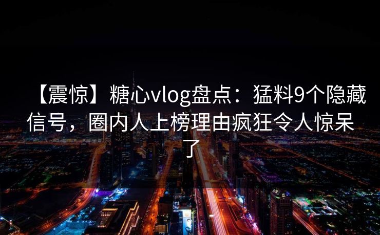 【震惊】糖心vlog盘点：猛料9个隐藏信号，圈内人上榜理由疯狂令人惊呆了