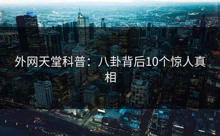 外网天堂科普：八卦背后10个惊人真相