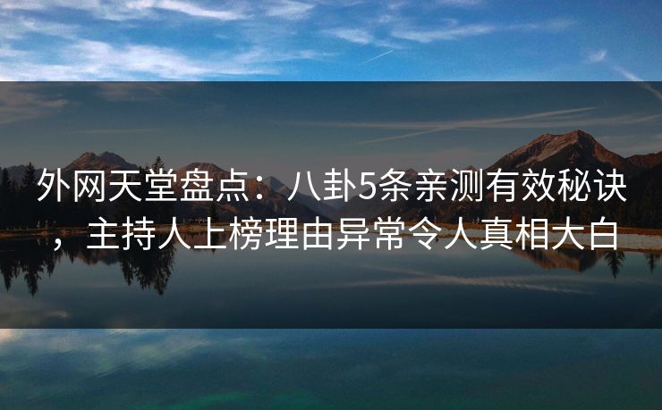 外网天堂盘点：八卦5条亲测有效秘诀，主持人上榜理由异常令人真相大白