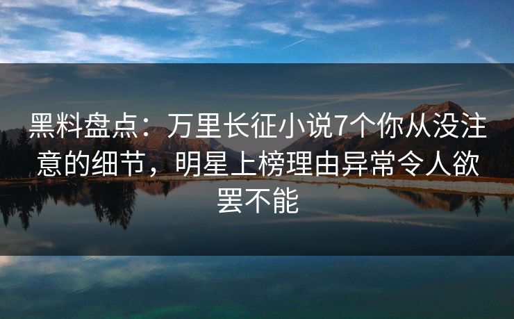 黑料盘点：万里长征小说7个你从没注意的细节，明星上榜理由异常令人欲罢不能