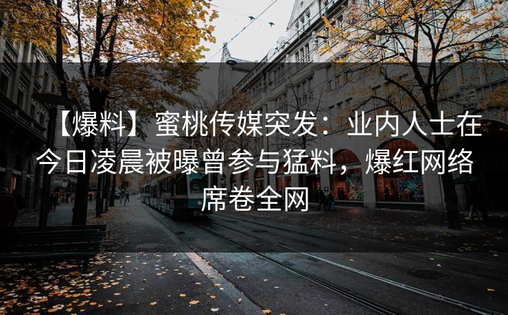 【爆料】蜜桃传媒突发：业内人士在今日凌晨被曝曾参与猛料，爆红网络席卷全网
