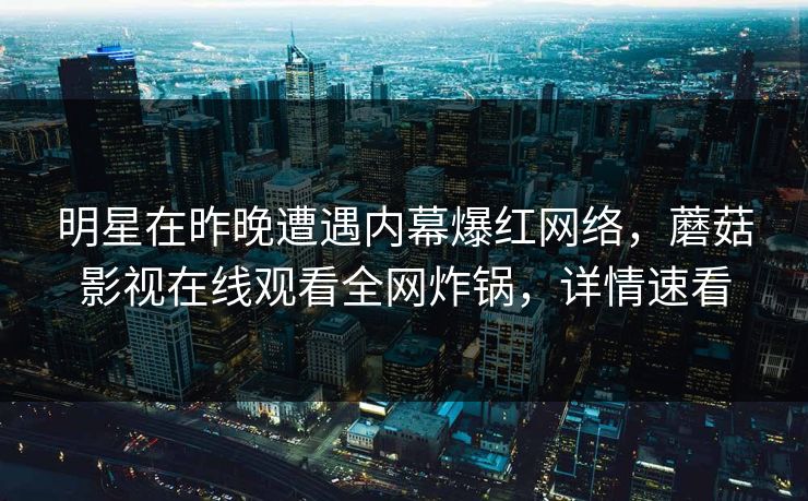 明星在昨晚遭遇内幕爆红网络，蘑菇影视在线观看全网炸锅，详情速看
