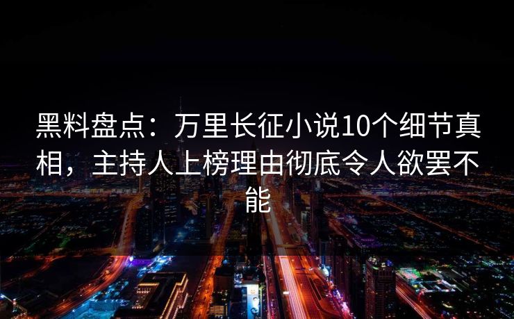 黑料盘点：万里长征小说10个细节真相，主持人上榜理由彻底令人欲罢不能