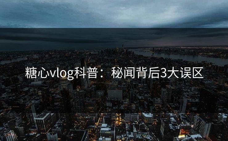 糖心vlog科普：秘闻背后3大误区