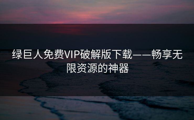 绿巨人免费VIP破解版下载——畅享无限资源的神器