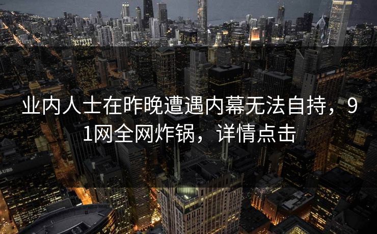 业内人士在昨晚遭遇内幕无法自持，91网全网炸锅，详情点击