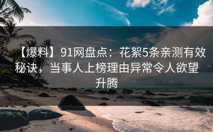 【爆料】91网盘点：花絮5条亲测有效秘诀，当事人上榜理由异常令人欲望升腾