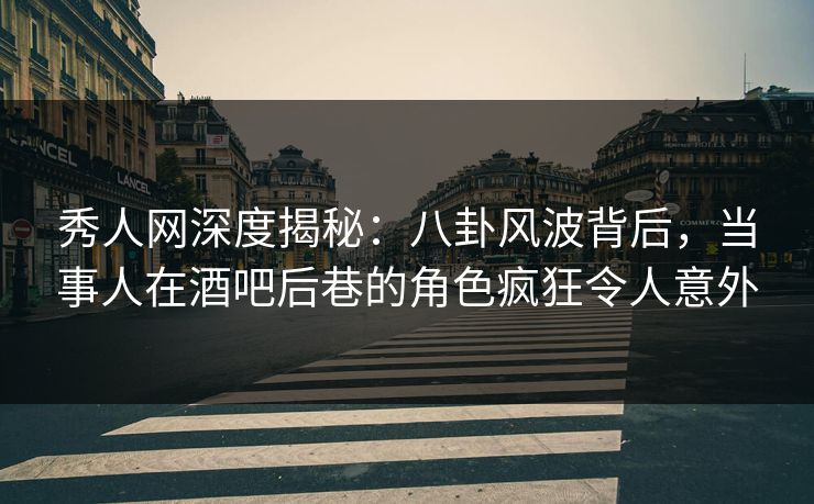 秀人网深度揭秘：八卦风波背后，当事人在酒吧后巷的角色疯狂令人意外
