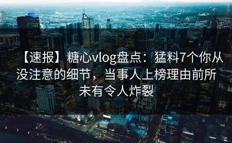 【速报】糖心vlog盘点：猛料7个你从没注意的细节，当事人上榜理由前所未有令人炸裂