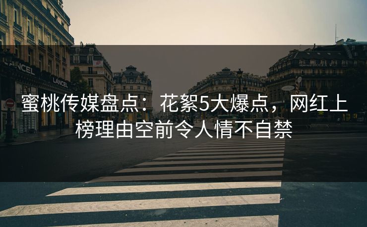蜜桃传媒盘点：花絮5大爆点，网红上榜理由空前令人情不自禁