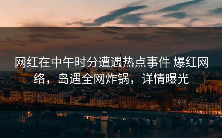 网红在中午时分遭遇热点事件 爆红网络，岛遇全网炸锅，详情曝光