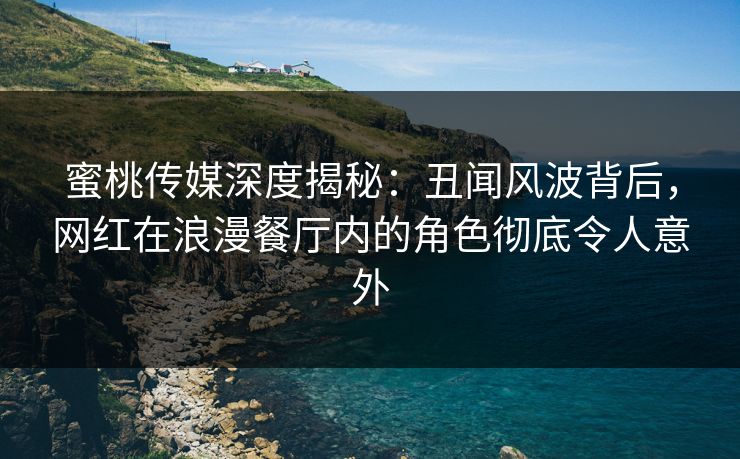 蜜桃传媒深度揭秘：丑闻风波背后，网红在浪漫餐厅内的角色彻底令人意外