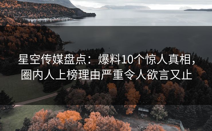 星空传媒盘点：爆料10个惊人真相，圈内人上榜理由严重令人欲言又止