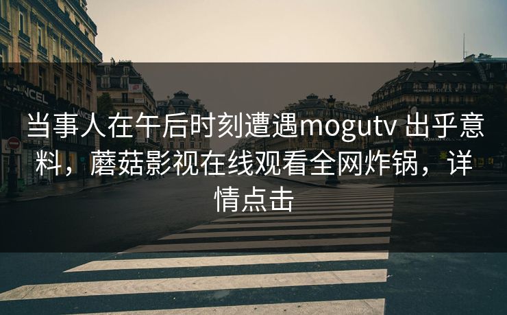 当事人在午后时刻遭遇mogutv 出乎意料,蘑菇影视在线观看全网炸锅,详情点击 第2张 当事人在午后时刻遭遇mogutv 出乎意料,蘑菇影视在线观看全网炸锅,详情点击 第2张