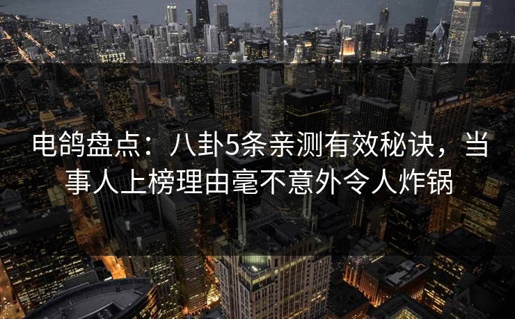 电鸽盘点：八卦5条亲测有效秘诀，当事人上榜理由毫不意外令人炸锅