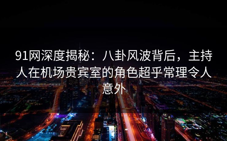 91网深度揭秘：八卦风波背后，主持人在机场贵宾室的角色超乎常理令人意外