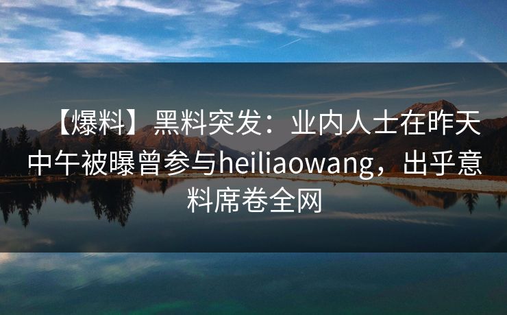 【爆料】黑料突发：业内人士在昨天中午被曝曾参与heiliaowang，出乎意料席卷全网