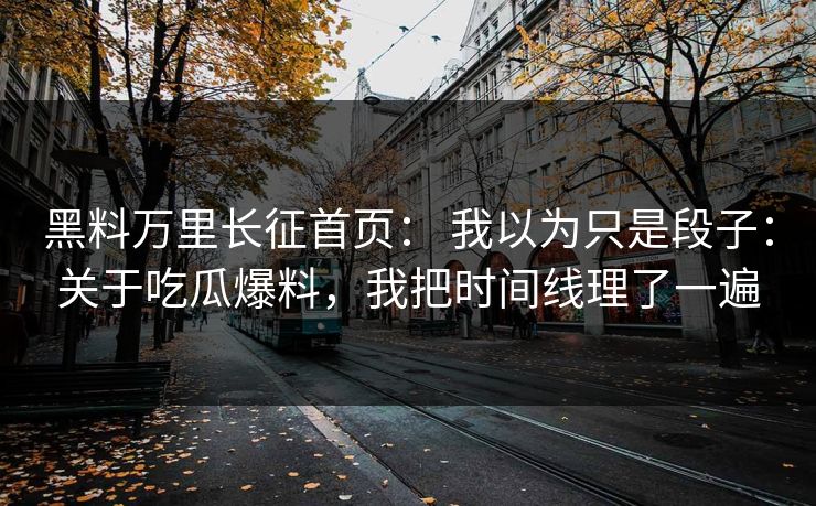 黑料万里长征首页： 我以为只是段子：关于吃瓜爆料，我把时间线理了一遍