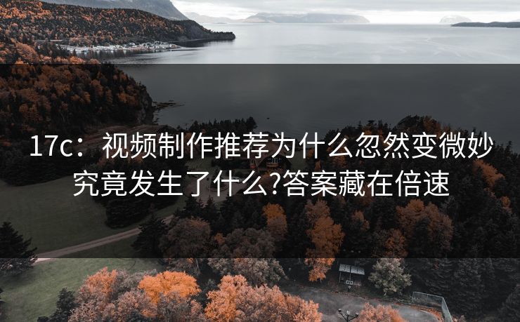 17c：视频制作推荐为什么忽然变微妙究竟发生了什么?答案藏在倍速