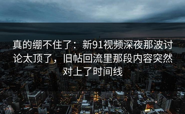 真的绷不住了：新91视频深夜那波讨论太顶了，旧帖回流里那段内容突然对上了时间线  第1张