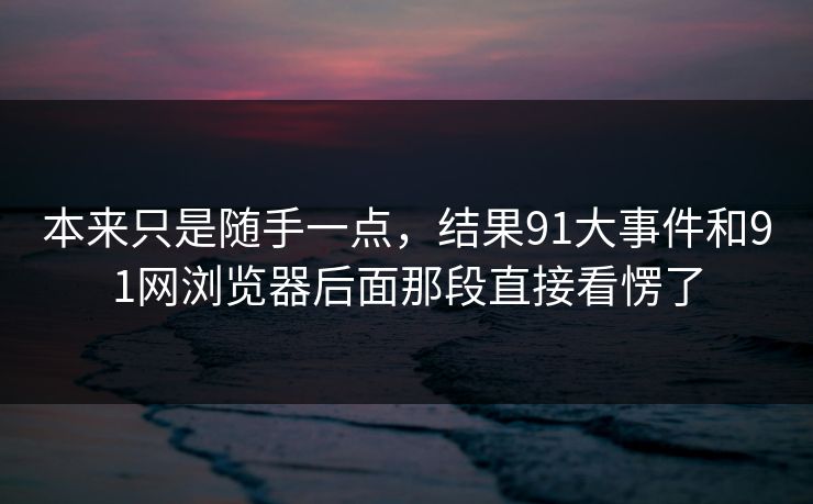 本来只是随手一点，结果91大事件和91网浏览器后面那段直接看愣了