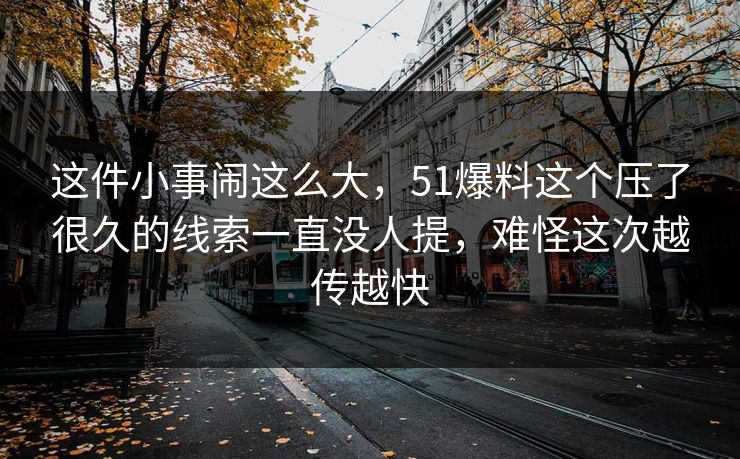 这件小事闹这么大，51爆料这个压了很久的线索一直没人提，难怪这次越传越快