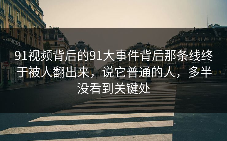91视频背后的91大事件背后那条线终于被人翻出来，说它普通的人，多半没看到关键处